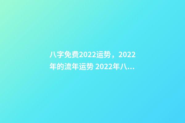 八字免费2022运势，2022年的流年运势 2022年八字算运势，免费算2022 年个人运程